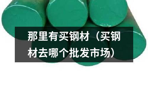 那里有買鋼材（買鋼材去哪個批發市場）