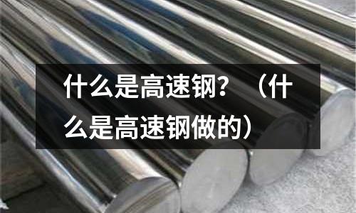 什么是高速鋼？（什么是高速鋼做的）