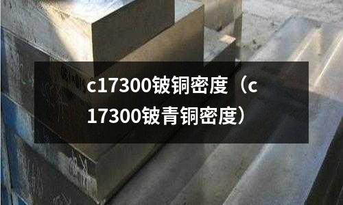 c17300鈹銅密度(c17300鈹青銅密度)