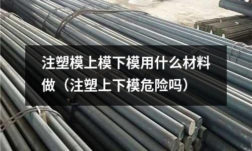 注塑模上模下模用什么材料做(注塑上下模危險(xiǎn)嗎)