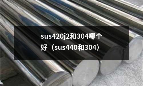 sus420j2和304哪個好（sus440和304）