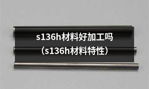 s136h材料好加工嗎（s136h材料特性）