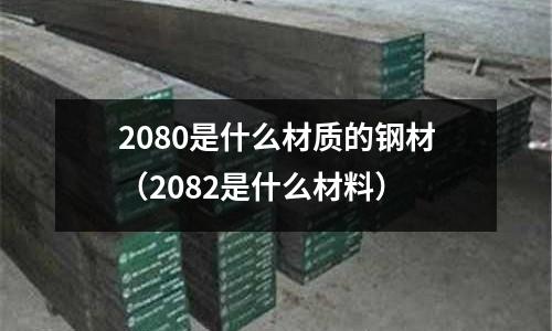 2080是什么材質的鋼材(2082是什么材料)
