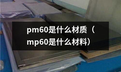 pm60是什么材質(zhì)（mp60是什么材料）