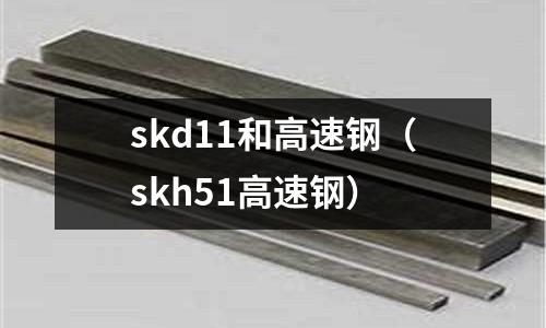 skd11和高速鋼(skh51高速鋼)