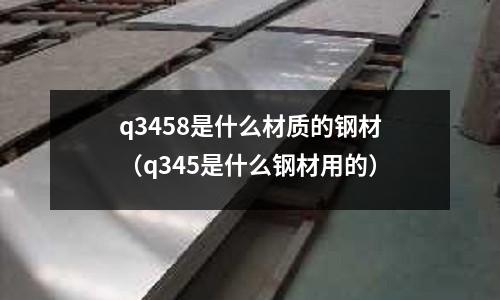 q3458是什么材質的鋼材（q345是什么鋼材用的）
