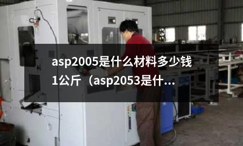 asp2005是什么材料多少錢1公斤(asp2053是什么材質)