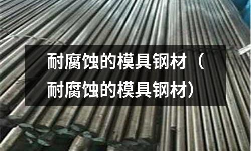 耐腐蝕的模具鋼材(耐腐蝕的模具鋼材)