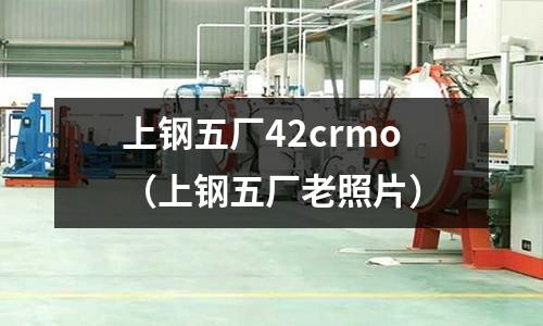 上鋼五廠42crmo（上鋼五廠老照片）