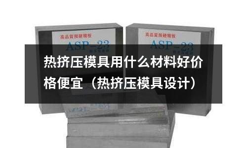 熱擠壓模具用什么材料好價格便宜（熱擠壓模具設計）