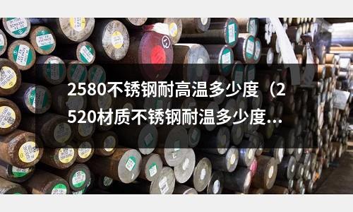 2580不銹鋼耐高溫多少度(2520材質(zhì)不銹鋼耐溫多少度)