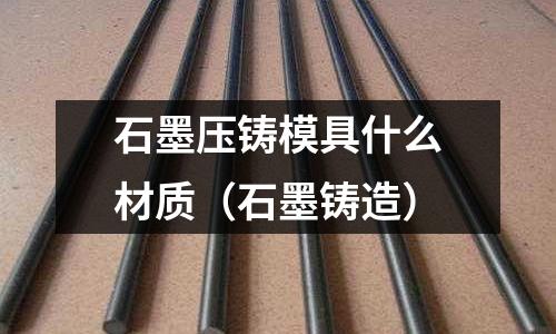 石墨壓鑄模具什么材質（石墨鑄造）