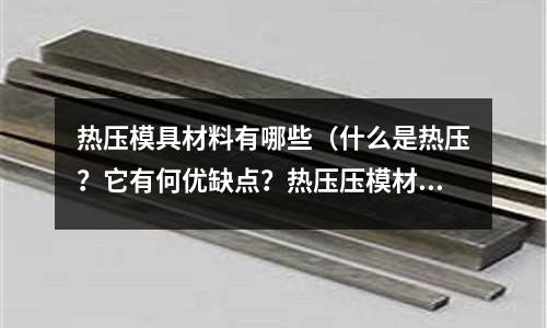 熱壓模具材料有哪些(什么是熱壓?它有何優缺點?熱壓壓模材料如何選擇)