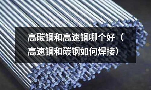 高碳鋼和高速鋼哪個好（高速鋼和碳鋼如何焊接）
