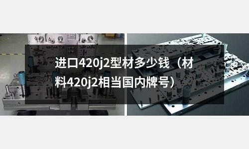進口420j2型材多少錢（材料420j2相當國內牌號）