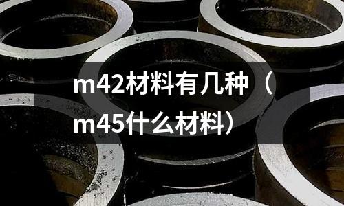 m42材料有幾種（m45什么材料）