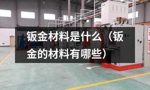 鈑金材料是什么（鈑金的材料有哪些）