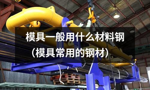 模具一般用什么材料鋼（模具常用的鋼材）