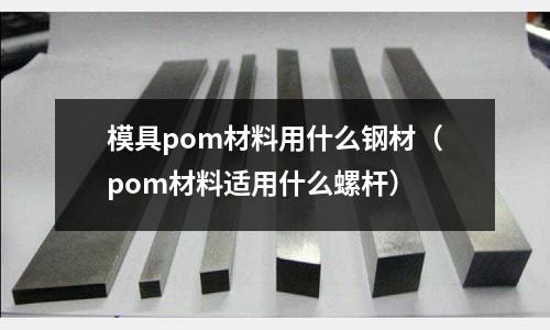 模具pom材料用什么鋼材（pom材料適用什么螺桿）