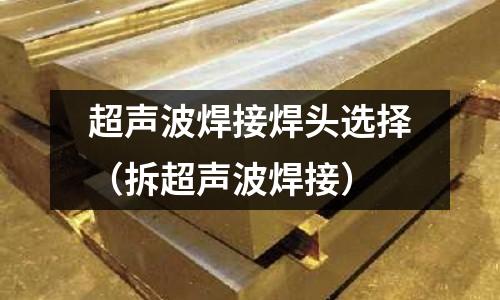 超聲波焊接焊頭選擇（拆超聲波焊接）