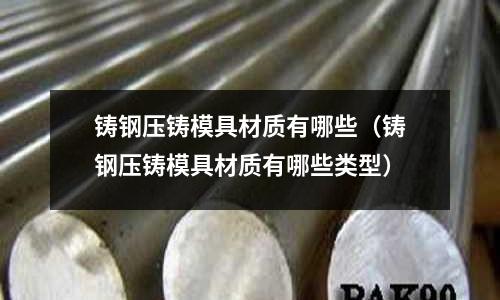 鑄鋼壓鑄模具材質有哪些（鑄鋼壓鑄模具材質有哪些類型）