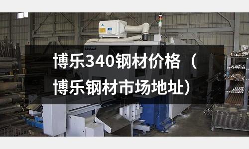 博樂340鋼材價(jià)格（博樂鋼材市場(chǎng)地址）