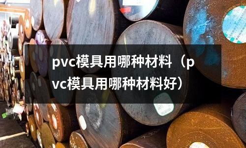 pvc模具用哪種材料(pvc模具用哪種材料好)