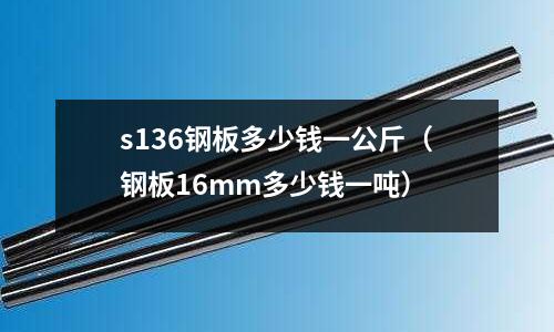 s136鋼板多少錢一公斤（鋼板16mm多少錢一噸）