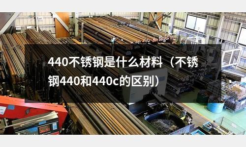 440不銹鋼是什么材料（不銹鋼440和440c的區別）