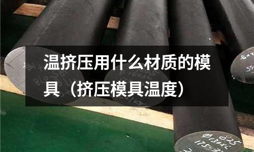 溫擠壓用什么材質的模具（擠壓模具溫度）