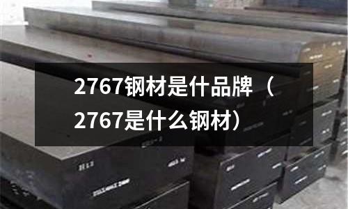 2767鋼材是什品牌(2767是什么鋼材)
