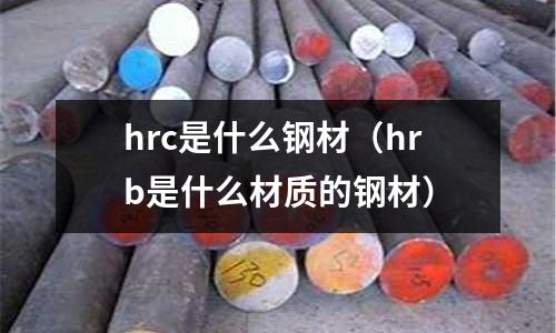 hrc是什么鋼材(hrb是什么材質(zhì)的鋼材)