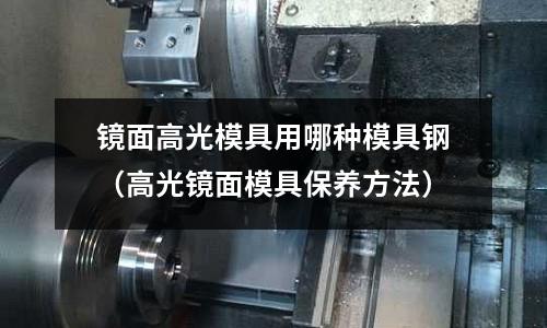 鏡面高光模具用哪種模具鋼（高光鏡面模具保養方法）