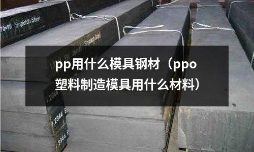 pp用什么模具鋼材(ppo塑料制造模具用什么材料)