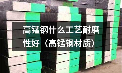高錳鋼什么工藝耐磨性好(高錳鋼材質)
