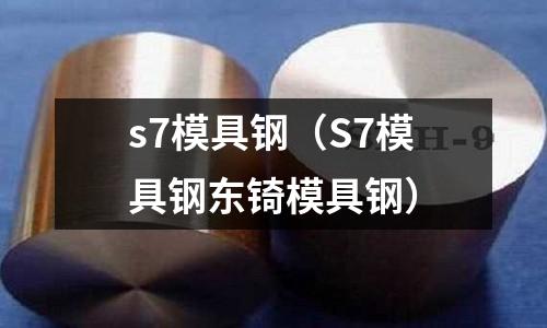 s7模具鋼（S7模具鋼東锜模具鋼）