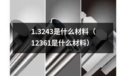 1.3243是什么材料(12361是什么材料)