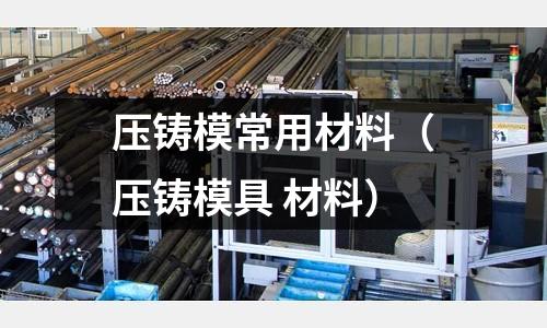 壓鑄模常用材料(壓鑄模具 材料)