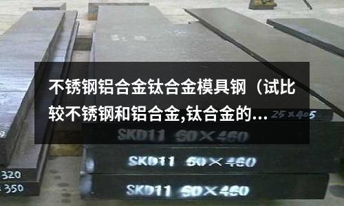 不銹鋼鋁合金鈦合金模具鋼(試比較不銹鋼和鋁合金,鈦合金的優缺點)