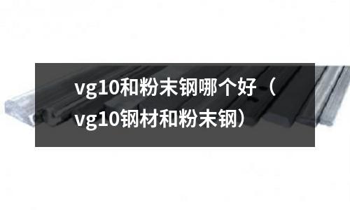 vg10和粉末鋼哪個好（vg10鋼材和粉末鋼）