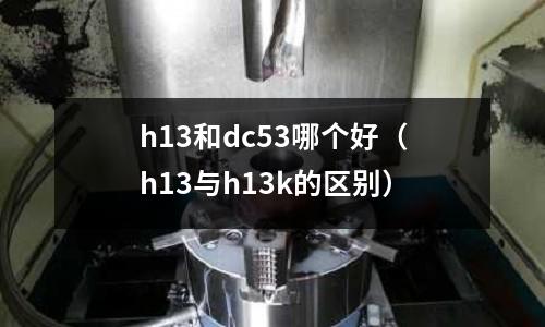 h13和dc53哪個好（h13與h13k的區別）