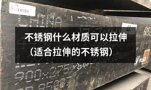 不銹鋼什么材質可以拉伸（適合拉伸的不銹鋼）