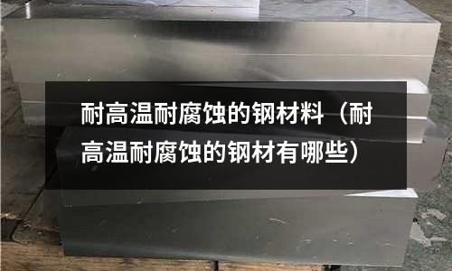 耐高溫耐腐蝕的鋼材料（耐高溫耐腐蝕的鋼材有哪些）