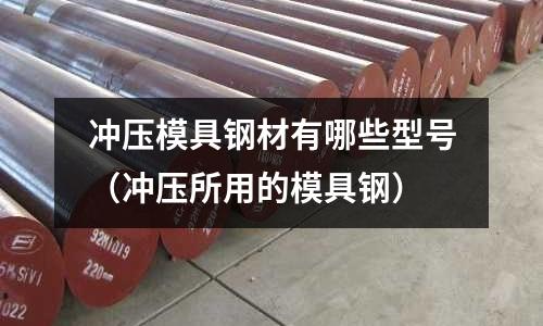沖壓模具鋼材有哪些型號（沖壓所用的模具鋼）