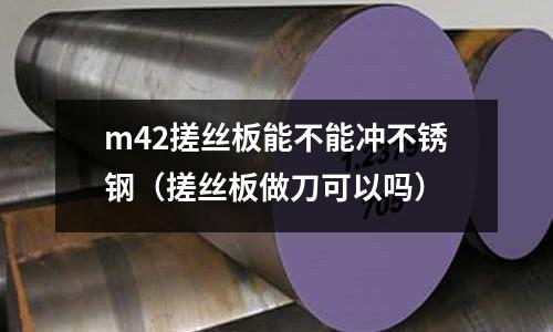 m42搓絲板能不能沖不銹鋼(搓絲板做刀可以嗎)