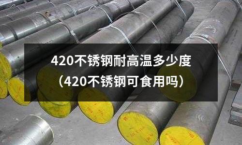 420不銹鋼耐高溫多少度（420不銹鋼可食用嗎）