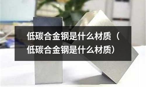 低碳合金鋼是什么材質（低碳合金鋼是什么材質）