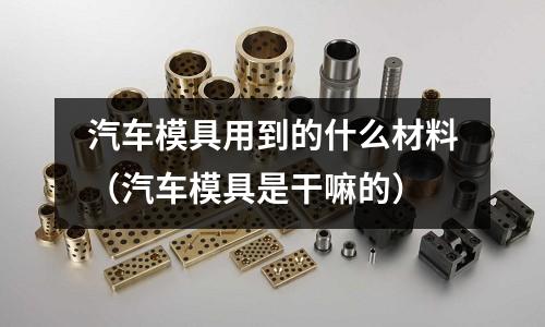 汽車模具用到的什么材料（汽車模具是干嘛的）