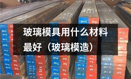 玻璃模具用什么材料最好（玻璃模造）