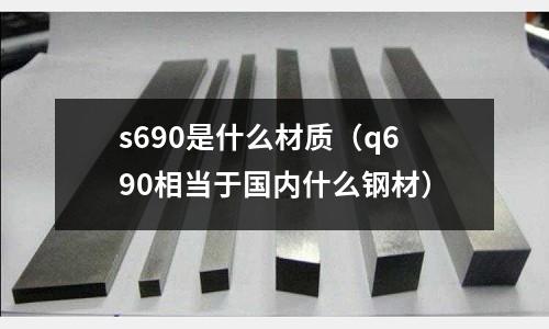 s690是什么材質（q690相當于國內什么鋼材）